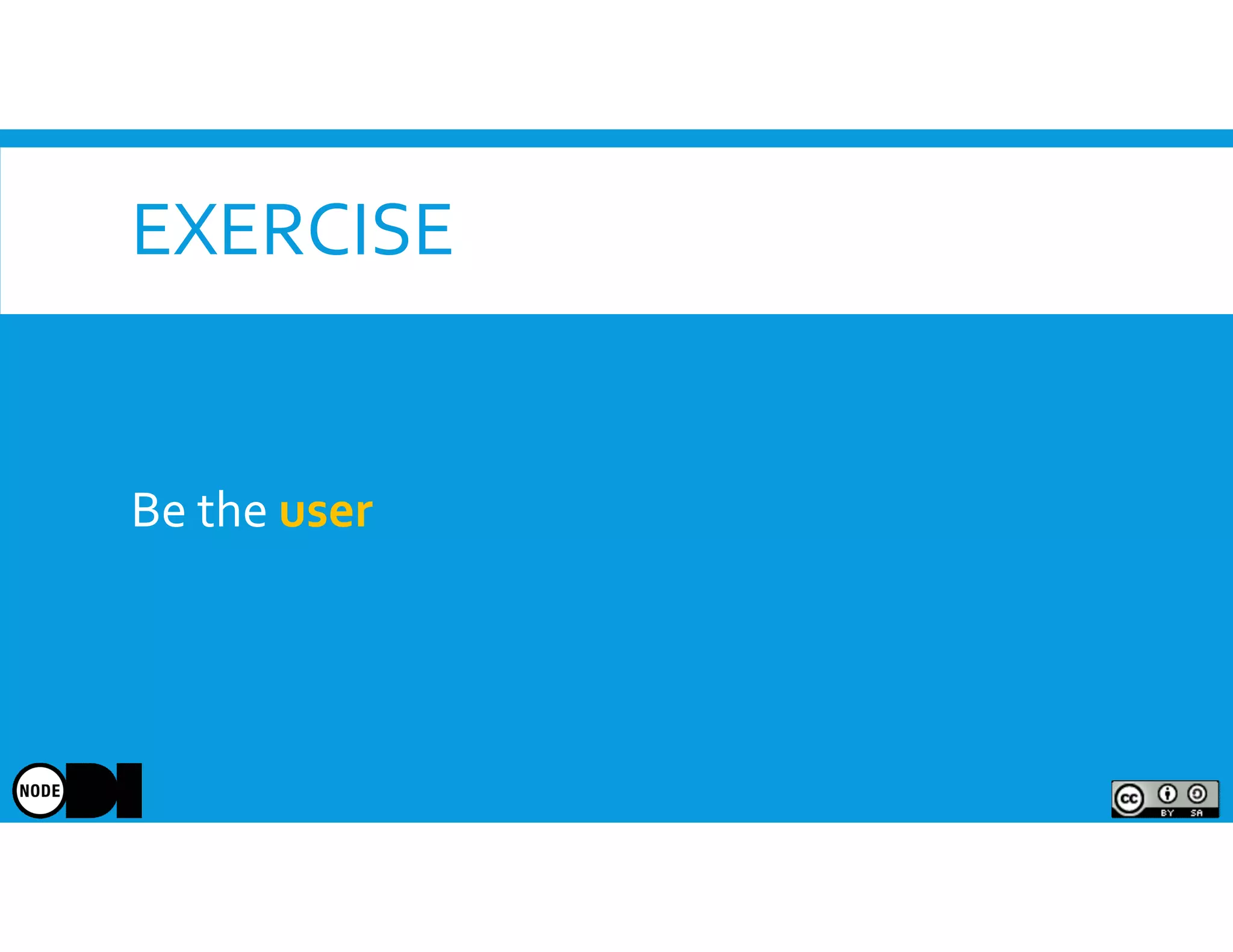 EXERCISE
Be the user
 