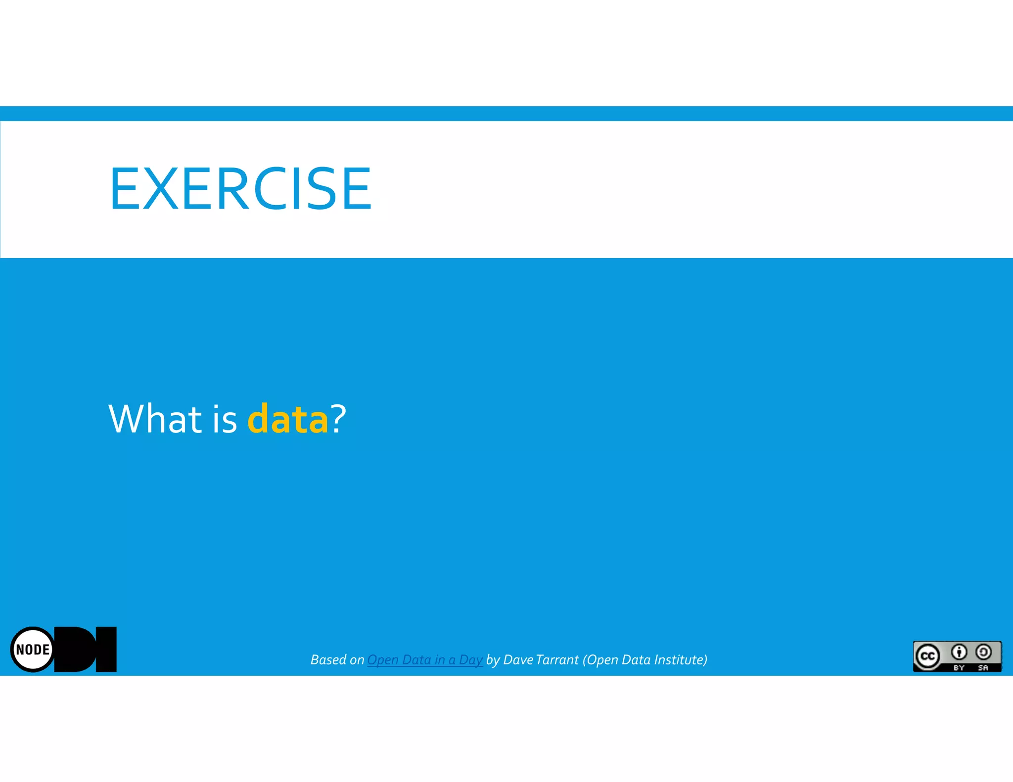 EXERCISE
What is data?
Based onOpen Data in a Day by DaveTarrant (Open Data Institute)
 