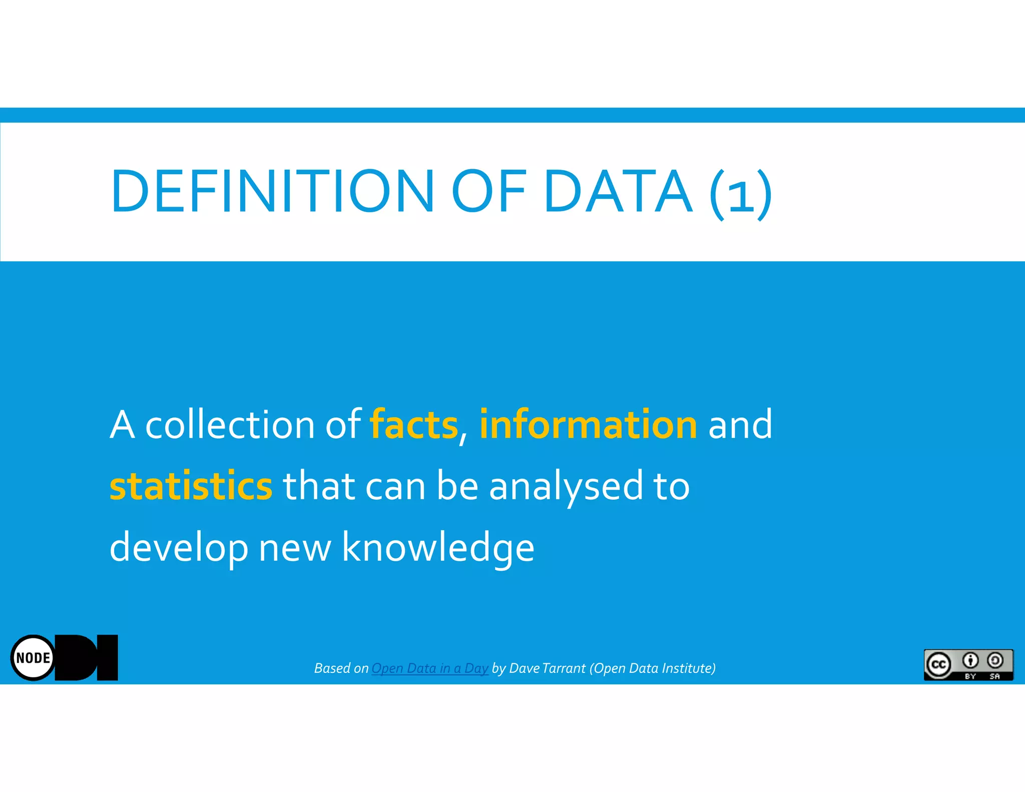 DEFINITION OF DATA (1)
A collection of facts, information and
statistics that can be analysed to
develop new knowledge
Based onOpen Data in a Day by DaveTarrant (Open Data Institute)
 