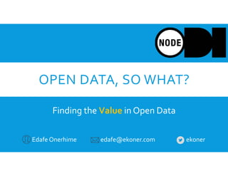OPEN DATA, SO WHAT?
Finding the Value in Open Data
Edafe Onerhime edafe@ekoner.com ekoner
 