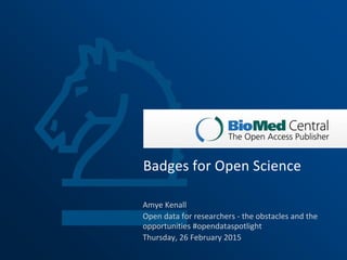 Amye Kenall
Open data for researchers - the obstacles and the
opportunities #opendataspotlight
Thursday, 26 February 2015
Badges for Open Science
 