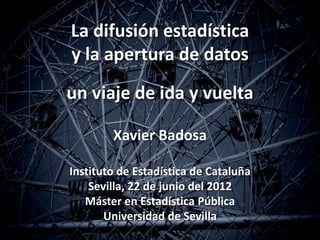 La difusión estadística
y la apertura de datos
un viaje de ida y vuelta

        Xavier Badosa

Instituto de Estadística d...