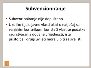 Subvencioniranje
 Subvencioniranje nije dopušteno
 Ukoliko tijelo javne vlasti ulazi u natječaj sa
  vanjskim korisnikom koristedi vlastite podatke
  radi stvaranja dodane vrijednosti, iste
  pristojbe i drugi uvijeti moraju biti za sve isti.
 