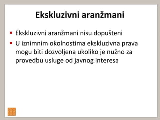 Ekskluzivni aranžmani
 Ekskluzivni aranžmani nisu dopušteni
 U iznimnim okolnostima ekskluzivna prava
  mogu biti dozvoljena ukoliko je nužno za
  provedbu usluge od javnog interesa
 