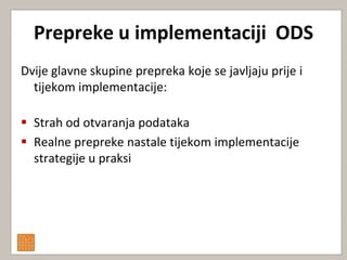 Prepreke u implementaciji ODS
Dvije glavne skupine prepreka koje se javljaju prije i
  tijekom implementacije:

 Strah od otvaranja podataka
 Realne prepreke nastale tijekom implementacije
  strategije u praksi
 