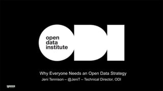 Why Everyone Needs an Open Data Strategy
Jeni Tennison – @JeniT – Technical Director, ODI

 