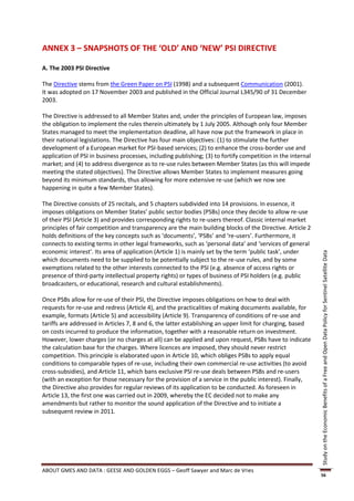 ANNEX 3 – SNAPSHOTS OF THE ‘OLD’ AND ‘NEW’ PSI DIRECTIVE

A. The 2003 PSI Directive

The Directive stems from the Green Paper on PSI (1998) and a subsequent Communication (2001).
It was adopted on 17 November 2003 and published in the Official Journal L345/90 of 31 December
2003.

The Directive is addressed to all Member States and, under the principles of European law, imposes
the obligation to implement the rules therein ultimately by 1 July 2005. Although only four Member
States managed to meet the implementation deadline, all have now put the framework in place in
their national legislations. The Directive has four main objectives: (1) to stimulate the further
development of a European market for PSI-based services; (2) to enhance the cross-border use and
application of PSI in business processes, including publishing; (3) to fortify competition in the internal
market; and (4) to address divergence as to re-use rules between Member States (as this will impede
meeting the stated objectives). The Directive allows Member States to implement measures going
beyond its minimum standards, thus allowing for more extensive re-use (which we now see
happening in quite a few Member States).

The Directive consists of 25 recitals, and 5 chapters subdivided into 14 provisions. In essence, it
imposes obligations on Member States’ public sector bodies (PSBs) once they decide to allow re-use
of their PSI (Article 3) and provides corresponding rights to re-users thereof. Classic internal market
principles of fair competition and transparency are the main building blocks of the Directive. Article 2
holds definitions of the key concepts such as ‘documents’, ‘PSBs’ and ‘re-users’. Furthermore, it
connects to existing terms in other legal frameworks, such as ‘personal data’ and ‘services of general
economic interest’. Its area of application (Article 1) is mainly set by the term ‘public task’, under




                                                                                                             Study on the Economic Benefits of a Free and Open Data Policy for Sentinel Satellite Data
which documents need to be supplied to be potentially subject to the re-use rules, and by some
exemptions related to the other interests connected to the PSI (e.g. absence of access rights or
presence of third-party intellectual property rights) or types of business of PSI holders (e.g. public
broadcasters, or educational, research and cultural establishments).

Once PSBs allow for re-use of their PSI, the Directive imposes obligations on how to deal with
requests for re-use and redress (Article 4), and the practicalities of making documents available, for
example, formats (Article 5) and accessibility (Article 9). Transparency of conditions of re-use and
tariffs are addressed in Articles 7, 8 and 6, the latter establishing an upper limit for charging, based
on costs incurred to produce the information, together with a reasonable return on investment.
However, lower charges (or no charges at all) can be applied and upon request, PSBs have to indicate
the calculation base for the charges. Where licences are imposed, they should never restrict
competition. This principle is elaborated upon in Article 10, which obliges PSBs to apply equal
conditions to comparable types of re-use, including their own commercial re-use activities (to avoid
cross-subsidies), and Article 11, which bans exclusive PSI re-use deals between PSBs and re-users
(with an exception for those necessary for the provision of a service in the public interest). Finally,
the Directive also provides for regular reviews of its application to be conducted. As foreseen in
Article 13, the first one was carried out in 2009, whereby the EC decided not to make any
amendments but rather to monitor the sound application of the Directive and to initiate a
subsequent review in 2011.




ABOUT GMES AND DATA : GEESE AND GOLDEN EGGS – Geoff Sawyer and Marc de Vries
                                                                                                             56
 
