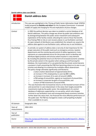 Danish address data case (DECA)

                 Danish address data

Introduction     This case was spotlighted in the ‘Pricing of Public Sector Information Study’ (POPSIS
                 study) prepared by Deloitte and others for the European Commission. It assessed
                 models of supply and charging for PSI and implications of price changes.

Context          −   In 2002 the political decision was taken to establish a central database of all
                     Danish addresses. This policy change was driven by public task ambitions and
                     by distinguishing between the public sector investment and subsequent
                     exploitation of the facility created, allocating the costs to those that benefit,
                     thus freeing PSBs to rely on cost recovery above re-use facilitation cost level.
                 −   An open network of distributors was established; the network can acquire the
                     address data against re-use facilitation costs, without any re-use limitations

Key findings     −   A centrally run system of address data is not only of vital importance for the
                     proper execution of the public task (such as emergency services, taxation
                     departments and the monitoring and control of safety regulations), it also
                     represents an unprecedented source for the private sector to develop and
                     distribute digital products and services where location is a key element.
                 −   By including the potential returns (in the form of increased economic activities
                     by the private sector) in the equation when setting up and financing the
                     database, the maximization of re-use potential (by the private sector) became
                     a purpose in itself, preventing the PSB from becoming reliant on its own re-use
                     incomes and allowing it to maximize the multiplier effects downstream.




                                                                                                          Study on the Economic Benefits of a Free and Open Data Policy for Sentinel Satellite Data
                 −   The policy change ultimately significantly contributed to:
                      o        a value creation downstream of approximately €57m;
                      o        an increase in FTEs employed by re-users by 800–1,000%;
                      o        an increase in turnover of re-users of around 1,000%;
                      o        a PSB savings of around €5m, against an investment of around €3m;
                      o        an increase in corporate tax gains of around €14m; and
                      o        a return of PSB investment of around 470%.
                 −    The case illustrates that increased tax returns on the boosted turnover of first-
                      and second-tier re-users downstream in the value chain largely exceed the
                      investments made by the public sector: the establishment of a central
                      database of addresses supported by a re-use policy, which only charges
                      minimal re-use facilitation costs and consequently boosts economic activities
                      further down the value chain, has financed the more effective performance of
                      the public task. The PSB has managed to create a self-propelling multiplier
                      that is available to re-users.

PSI domain       Geographic data

Years of         2002–2011
measurements

Year of          2011
publication

Source           http://ec.europa.eu/information_society/policy/psi/docs/pdfs/report/11_2012/su
                 mmary.pdf


ABOUT GMES AND DATA : GEESE AND GOLDEN EGGS – Geoff Sawyer and Marc de Vries
                                                                                                          65
 