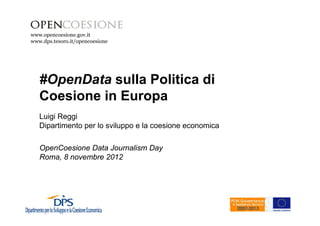 www.opencoesione.gov.it
www.dps.tesoro.it/opencoesione




   #OpenData sulla Politica di
   Coesione in Europa
   Luigi Reggi
   Dipartimento per lo sviluppo e la coesione economica

   OpenCoesione Data Journalism Day
   Roma, 8 novembre 2012
 