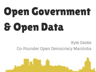 Open Government
& Open Data
Kyle Geske
Co-Founder Open Democracy Manitoba
 