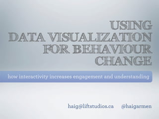 USING
DATA VISUALIZATION
    FOR BEHAVIOUR
           CHANGE
how interactivity increases engagement and understanding




                       haig@liftstudios.ca   @haigarmen
 