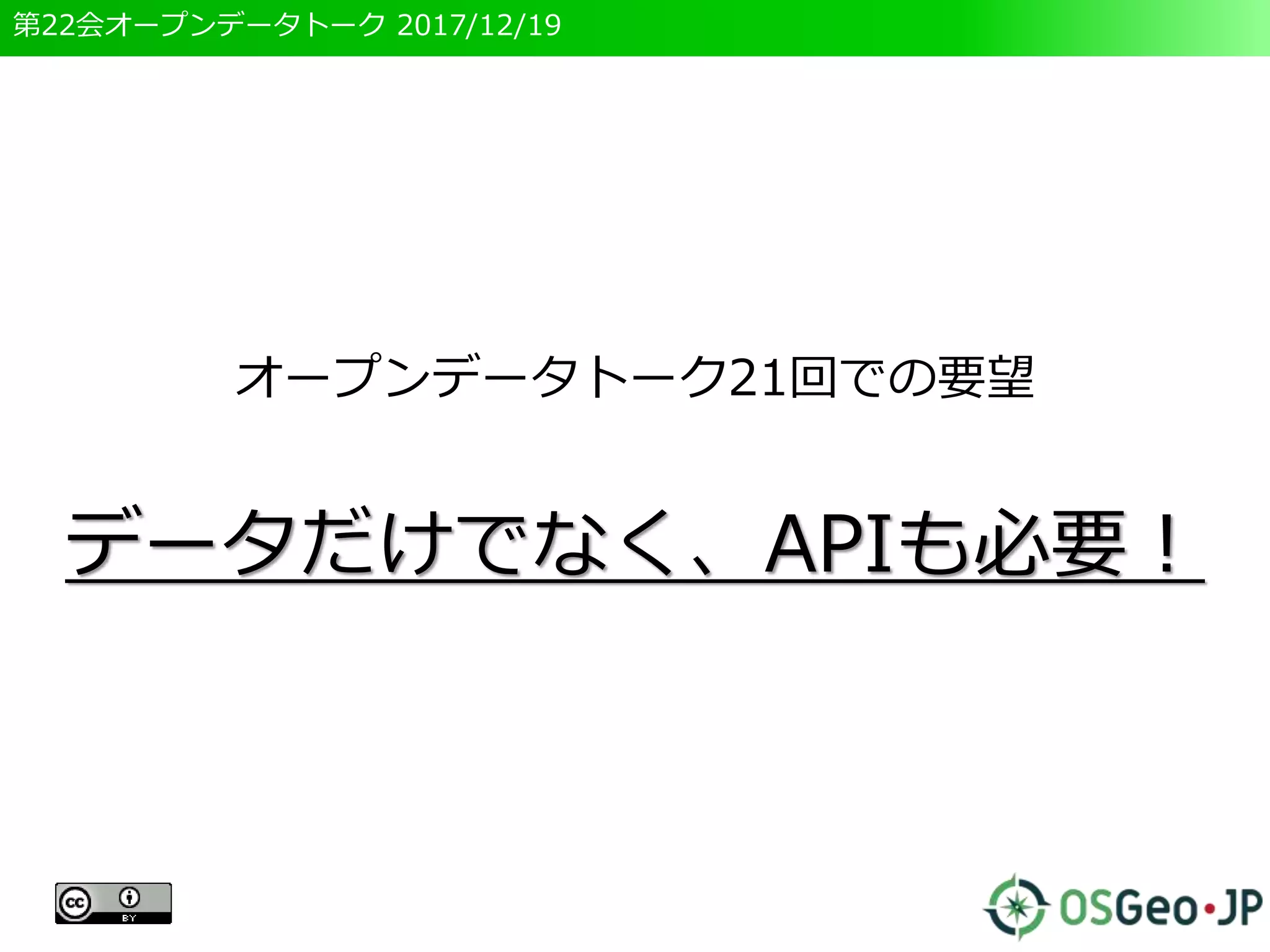 第22会オープンデータトーク 2017/12/19
オープンデータトーク21回での要望
データだけでなく、APIも必要！
 