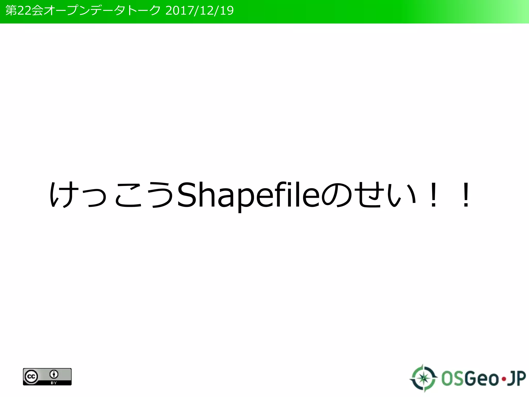 第22会オープンデータトーク 2017/12/19
けっこうShapefileのせい！！
 