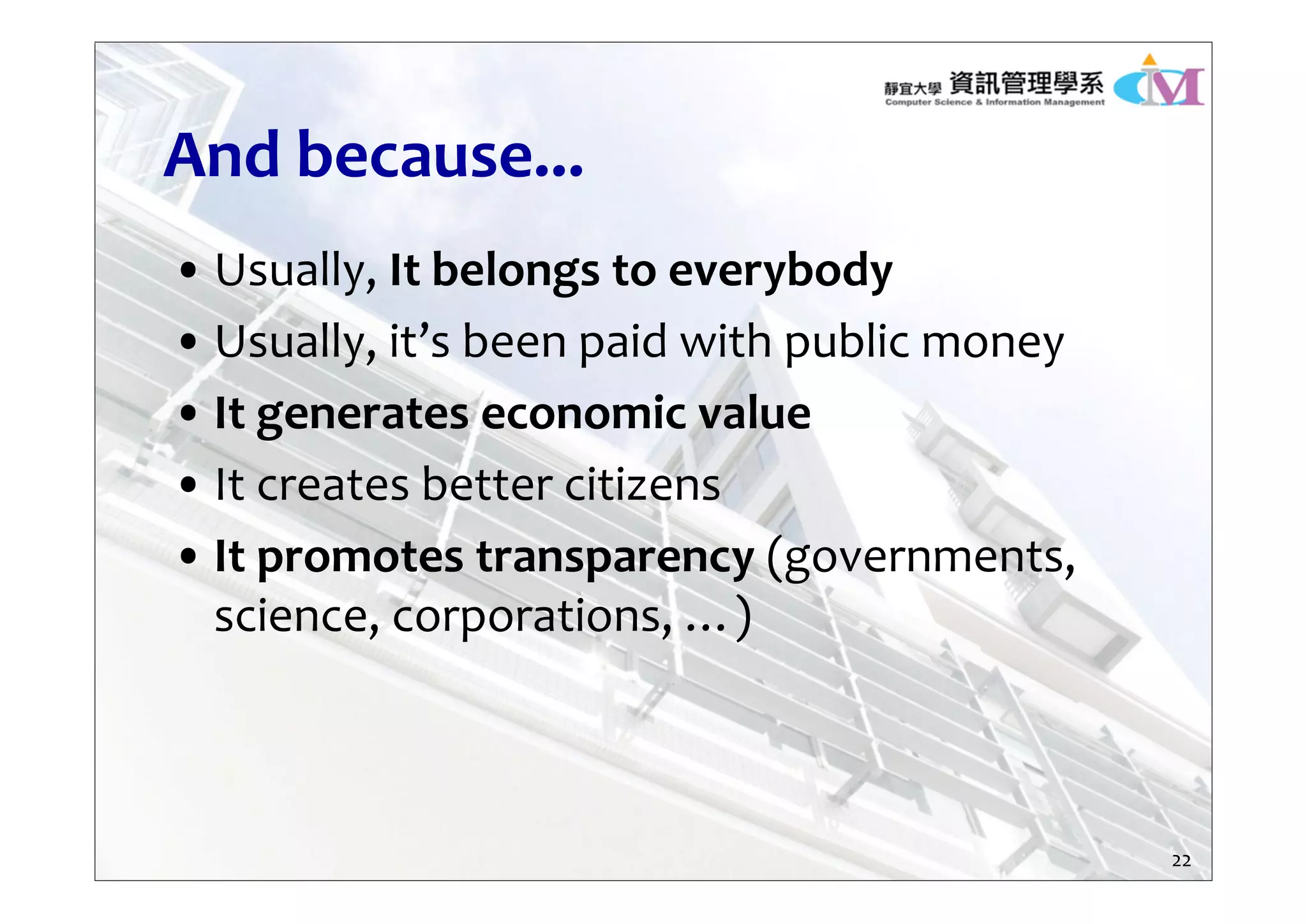 And because...
• Usually, It belongs to everybody
• Usually, it’s been paid with public money
• It generates economic value
• It creates better citizens
• It promotes transparency (governments, 
science, corporations, …)
22
 
