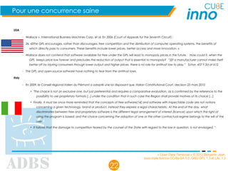« Open Data Territorial » © 2012 Benjamin Jean,
sous triple licence CC-By-SA 3.0, GNU GFL 1.3 et LAL 1.3
22
Pour une concurrence saine
USA
– Wallace v. International Business Machines Corp. et al. En 2006 (Court of Appeals for the Seventh Circuit) :
26. « The GPL encourages, rather than discourages, free competition and the distribution of computer operating systems, the benefits of 
which directly pass to consumers. These benefits include lower prices, better access and more innovation. »
– Wallace does not contend that software available for free under the GPL will lead to monopoly prices in the future. How could it, when the 
GPL keeps price low forever and precludes the reduction of output that is essential to monopoly? “[I]f a manufacturer cannot make itself 
better off by injuring consumers through lower output and higher prices, there is no role for antitrust law to play.” Schor, 457 F.3d at 612. 
– The GPL and open-source software have nothing to fear from the antitrust laws.
Italy
– En 2009, le Conseil régional italien du Piémont a adopté une loi disposant que. Italian Constitutional Court, decision 23 mars 2010
• "The choice is not an exclusive one, but just preferential and requires a comparative evaluation, as is confirmed by the reference to the
possibility to use proprietary formats [...] under the condition that in such case the Region shall provide motives of its choice [...].
• Finally, it must be once more reminded that the concepts of free software[14] and software with inspectable code are not notions
concerning a given technology, brand or product, instead they express a legal characteristic. At the end of the day, what
discriminates between free and proprietary software is the different legal arrangement of interest (licence) upon which the right of
using the program is based; and the choice concerning the adoption of one or the other contractual regime belongs to the will of the
user.
• It follows that the damage to competition feared by the counsel of the State with regard to the law in question, is not envisaged. "
 