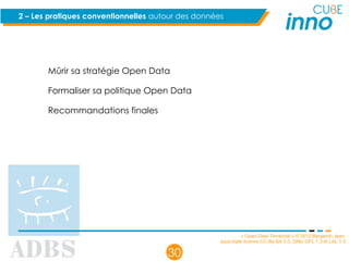 « Open Data Territorial » © 2012 Benjamin Jean,
sous triple licence CC-By-SA 3.0, GNU GFL 1.3 et LAL 1.3
30
2 – Les pratiques conventionnelles autour des données
Mûrir sa stratégie Open Data
Formaliser sa politique Open Data
Recommandations finales
 