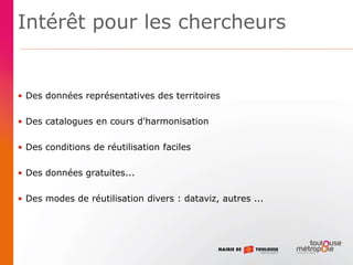 Intérêt pour les chercheurs
• Des données représentatives des territoires
• Des catalogues en cours d'harmonisation
• Des conditions de réutilisation faciles
• Des données gratuites...
• Des modes de réutilisation divers : dataviz, autres ...
 