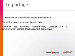3
•La rencontre de volontés politique et administrative
•Travail transverse au sein de la collectivité
•Direction des Systèmes d'Information, Direction de la
Communication Digitale, Développement Economique
Le portage
 