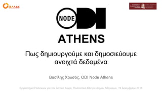 ATHENS
Πως δημιουργούμε και δημοσιεύουμε
ανοιχτά δεδομένα
Βασίλης Χρυσός, ODI Node Athens
Εργαστήριο Πολιτικών για τον Αστικό Χώρο, Πολιτιστικό Κέντρο Δήμου Αθηναίων, 19 Δεκεμβρίου 2016
 