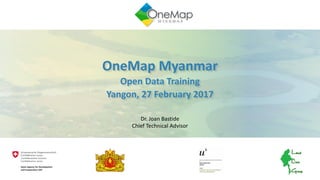 OneMap	Myanmar	
Open	Data	Training
Yangon,	27	February	2017
Dr. Joan	Bastide
Chief	Technical	Advisor
 