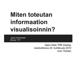 Miten toteutan
informaation
visualisoinnin?
Jukka Huhtamäki
IISLab, TTY
Open Data TRE meetup
keskiviikkona 24. huhtikuuta 2013
Uusi Tehdas
 