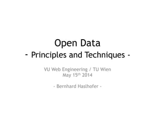 Open Data 
- Principles and Techniques -
VU Web Engineering / TU Wien
May 15th 2014
!
- Bernhard Haslhofer -
 