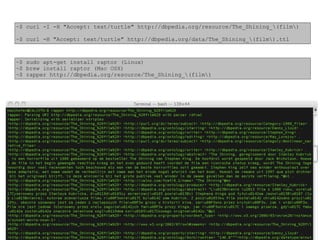 ~$ curl -I -H "Accept: text/turtle" http://dbpedia.org/resource/The_Shining_(film)	

!
~$ curl -H "Accept: text/turtle" http://dbpedia.org/data/The_Shining_(film).ttl
~$ sudo apt-get install raptor (Linux)	

~$ brew install raptor (Mac OSX)	

~$ rapper http://dbpedia.org/resource/The_Shining_(film)
 