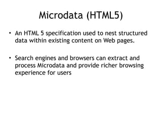 Microdata (HTML5)
• An HTML 5 specification used to nest structured
data within existing content on Web pages.
!
• Search engines and browsers can extract and
process Microdata and provide richer browsing
experience for users
 