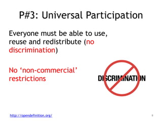 P#3: Universal Participation
Everyone must be able to use,
reuse and redistribute (no
discrimination)
!
No ‘non-commercial’
restrictions
8http://opendefinition.org/
 