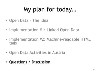 My plan for today…
• Open Data – The idea
!
• Implementation #1: Linked Open Data
!
• Implementation #2: Machine-readable HTML
tags
!
• Open Data Activities in Austria
!
• Questions / Discussion
89
 