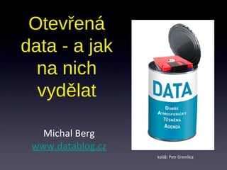 Otevřená
data - a jak
na nich
vydělat
Michal Berg
www.datablog.cz
koláž: Petr Gremlica
 