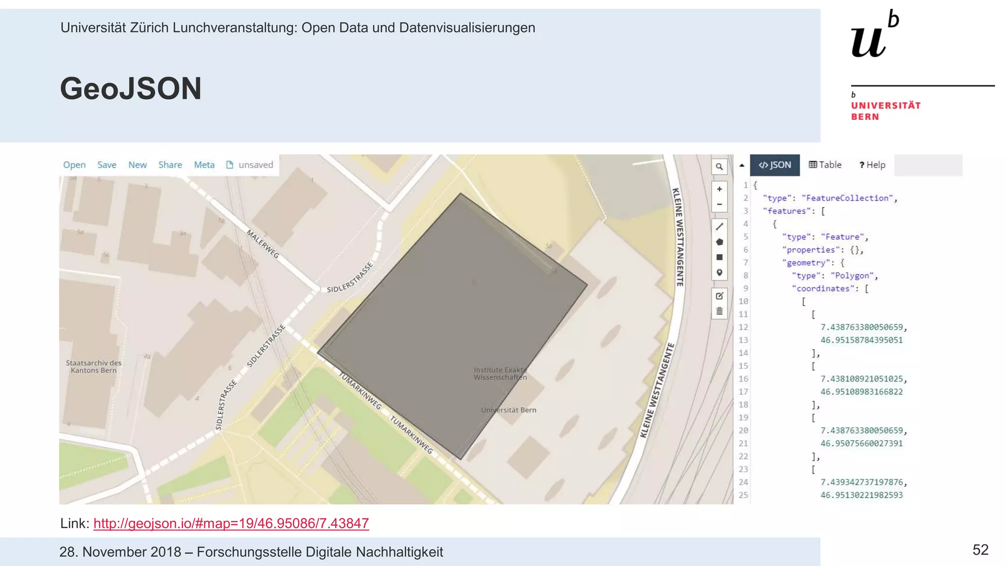 Universität Zürich Lunchveranstaltung: Open Data und Datenvisualisierungen
5228. November 2018 – Forschungsstelle Digitale Nachhaltigkeit
GeoJSON
Link: http://geojson.io/#map=19/46.95086/7.43847
 