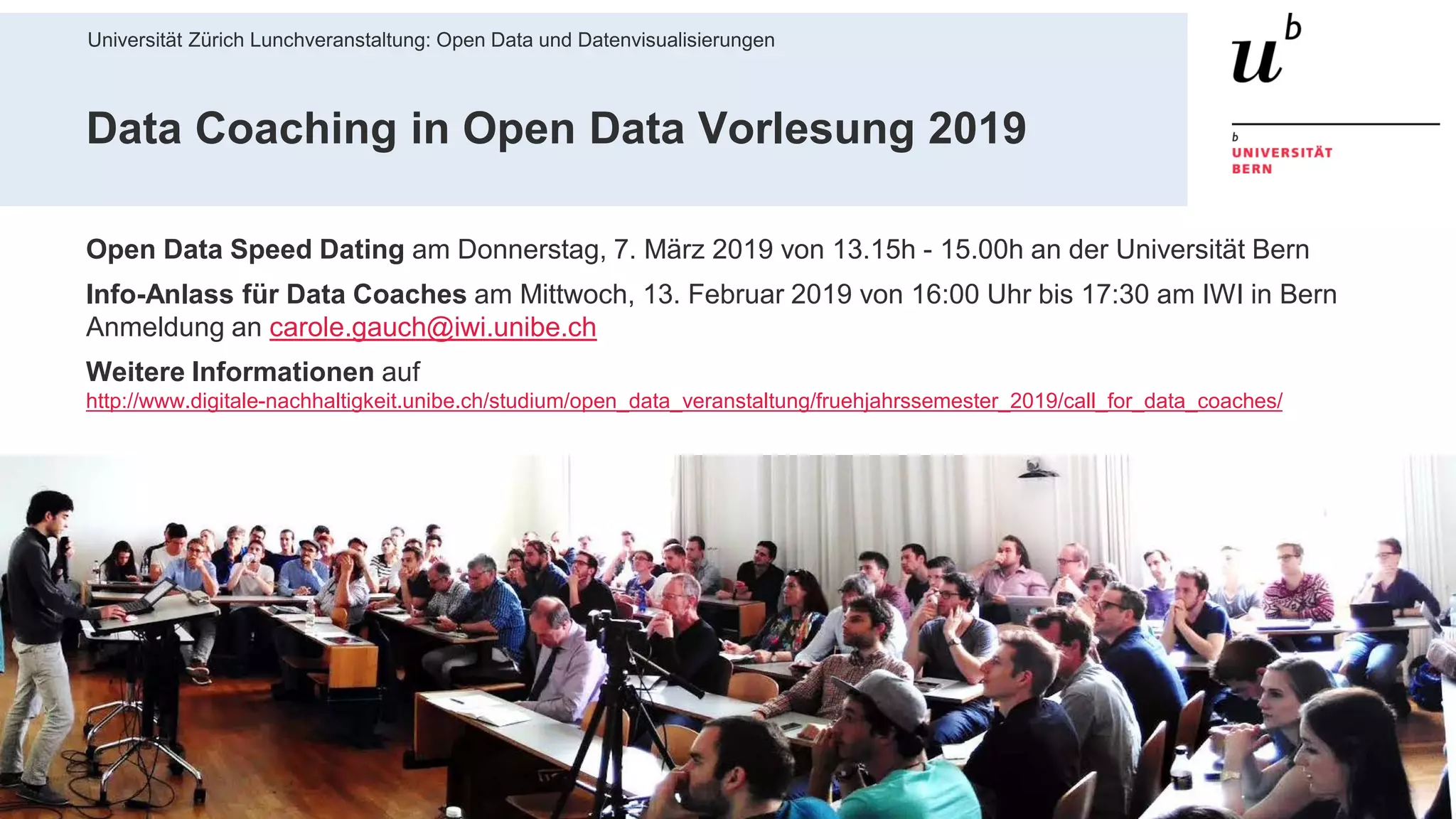 Universität Zürich Lunchveranstaltung: Open Data und Datenvisualisierungen
7928. November 2018 – Forschungsstelle Digitale Nachhaltigkeit
Data Coaching in Open Data Vorlesung 2019
Open Data Speed Dating am Donnerstag, 7. März 2019 von 13.15h - 15.00h an der Universität Bern
Info-Anlass für Data Coaches am Mittwoch, 13. Februar 2019 von 16:00 Uhr bis 17:30 am IWI in Bern
Anmeldung an carole.gauch@iwi.unibe.ch
Weitere Informationen auf
http://www.digitale-nachhaltigkeit.unibe.ch/studium/open_data_veranstaltung/fruehjahrssemester_2019/call_for_data_coaches/
 