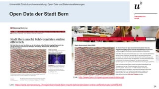 Universität Zürich Lunchveranstaltung: Open Data und Datenvisualisierungen
3428. November 2018 – Forschungsstelle Digitale Nachhaltigkeit
Open Data der Stadt Bern
Link: https://www.bernerzeitung.ch/region/bern/stadt-bern-macht-behoerdendaten-online-oeffentlich/story/25978365
Link: http://www.bern.ch/open-government-data-ogd
 