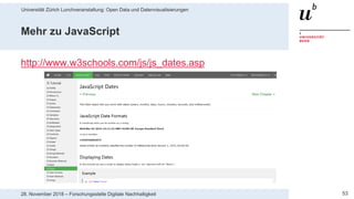Universität Zürich Lunchveranstaltung: Open Data und Datenvisualisierungen
5328. November 2018 – Forschungsstelle Digitale Nachhaltigkeit
Mehr zu JavaScript
http://www.w3schools.com/js/js_dates.asp
 