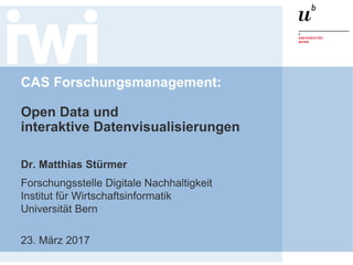 CAS Forschungsmanagement:
Open Data und
interaktive Datenvisualisierungen
Dr. Matthias Stürmer
Forschungsstelle Digitale Nachhaltigkeit
Institut für Wirtschaftsinformatik
Universität Bern
23. März 2017
 