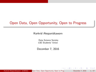 Open Data, Open Opportunity, Open to Progress
Korkrid Akepanidtaworn
Data Science Society
LSE Students’ Union
December 7, 2016
Korkrid Akepanidtaworn (LSESU) Open Data, Open Opportunity, Open to Progress December 7, 2016 1 / 27
 