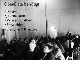 OpenData benötigt
• Bürger
• Journalisten
• Wissenschaftler
• Entwickler
• Designer / Kreative

 
