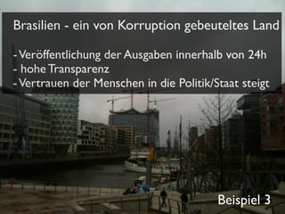 Brasilien - ein von Korruption gebeuteltes Land
- Veröffentlichung der Ausgaben innerhalb von 24h
- hohe Transparenz
- Vertrauen der Menschen in die Politik/Staat steigt

Beispiel 3

 