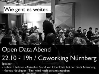 Wie geht es weiter...

Open Data Abend
22.10 - 19h / Coworking Nürnberg
Speaker:
- Robert Hackner - Aktueller Stand von OpenData bei der Stadt Nürnberg
- Markus Neubauer - Titel wird noch bekannt gegeben

 