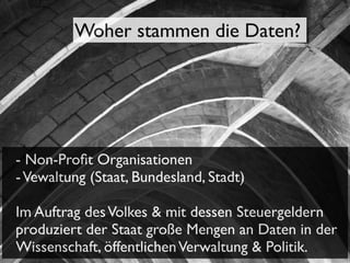 Woher stammen die Daten?

- Non-Proﬁt Organisationen
- Vewaltung (Staat, Bundesland, Stadt)
Im Auftrag des Volkes & mit dessen Steuergeldern
produziert der Staat große Mengen an Daten in der
Wissenschaft, öffentlichen Verwaltung & Politik.

 