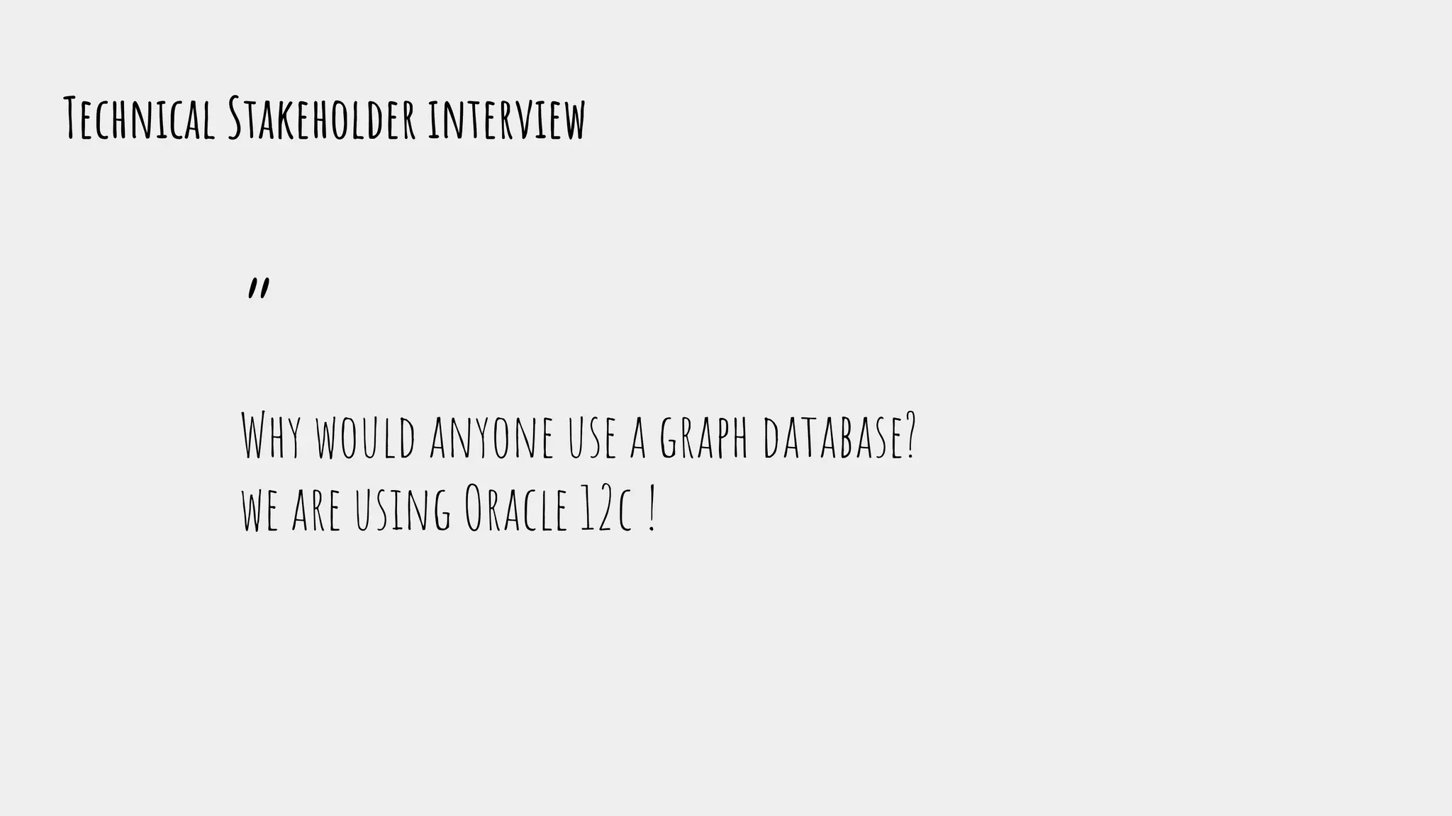 Technical Stakeholder interview
“
Why would anyone use a graph database?
we are using Oracle 12c !
 