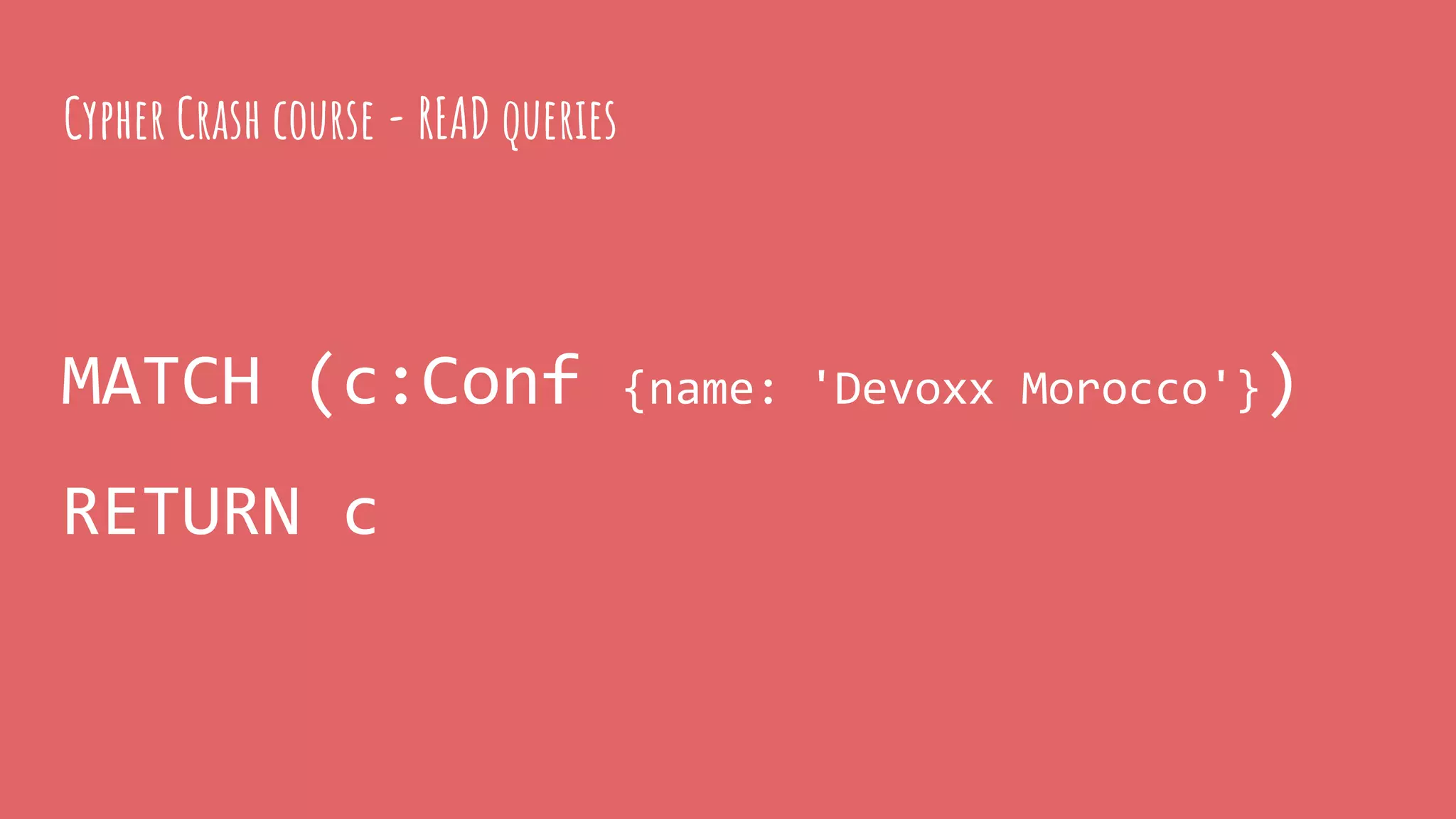 MATCH (c:Conf {name: 'Devoxx Morocco'})
RETURN c
Cypher Crash course - READ queries
 