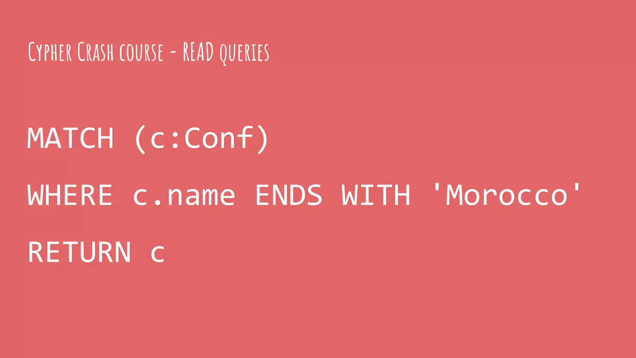 MATCH (c:Conf)
WHERE c.name ENDS WITH 'Morocco'
RETURN c
Cypher Crash course - READ queries
 