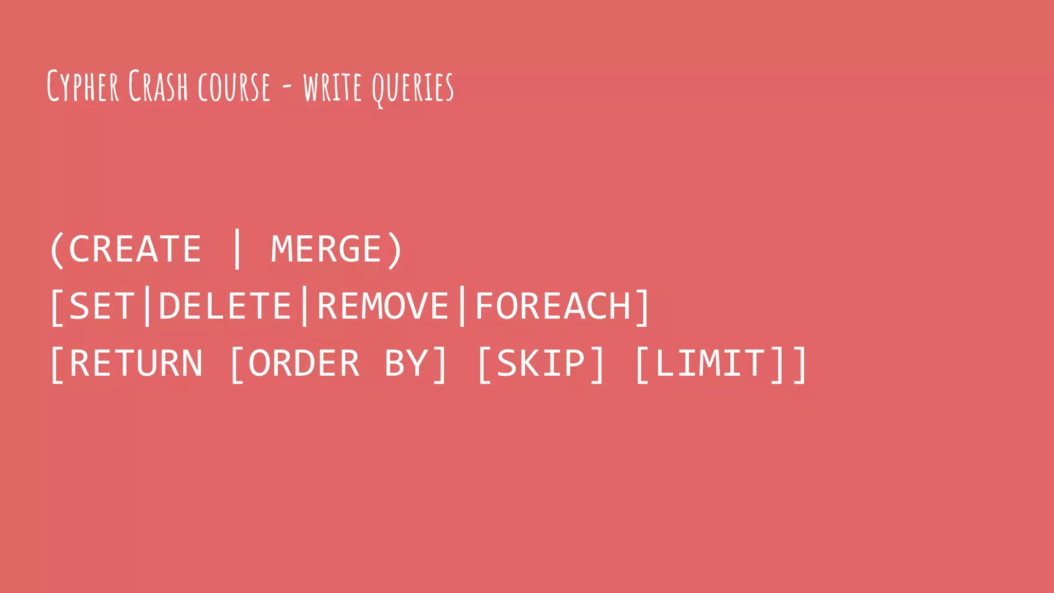 (CREATE | MERGE)
[SET|DELETE|REMOVE|FOREACH]
[RETURN [ORDER BY] [SKIP] [LIMIT]]
Cypher Crash course - write queries
 