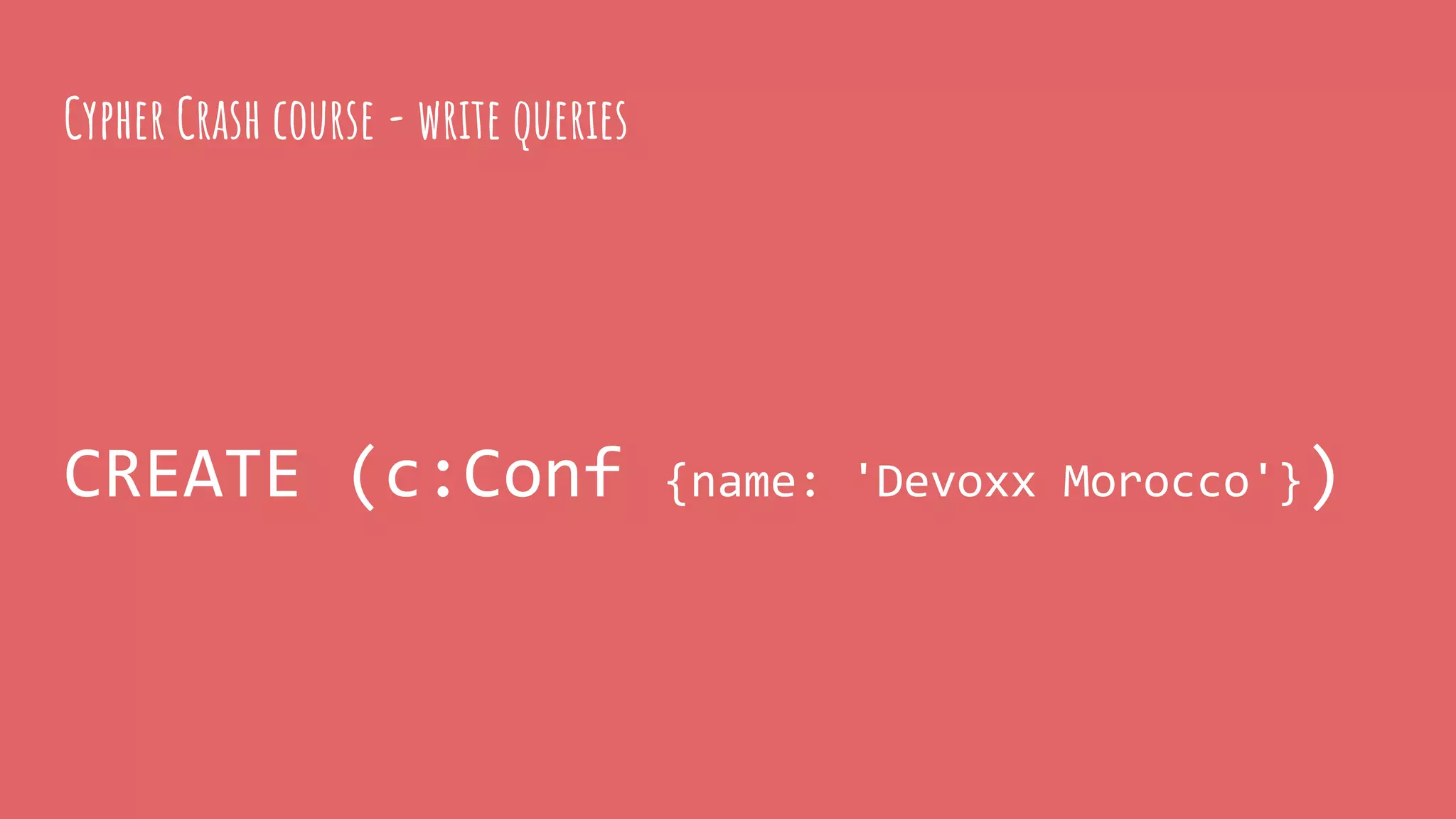 CREATE (c:Conf {name: 'Devoxx Morocco'})
Cypher Crash course - write queries
 