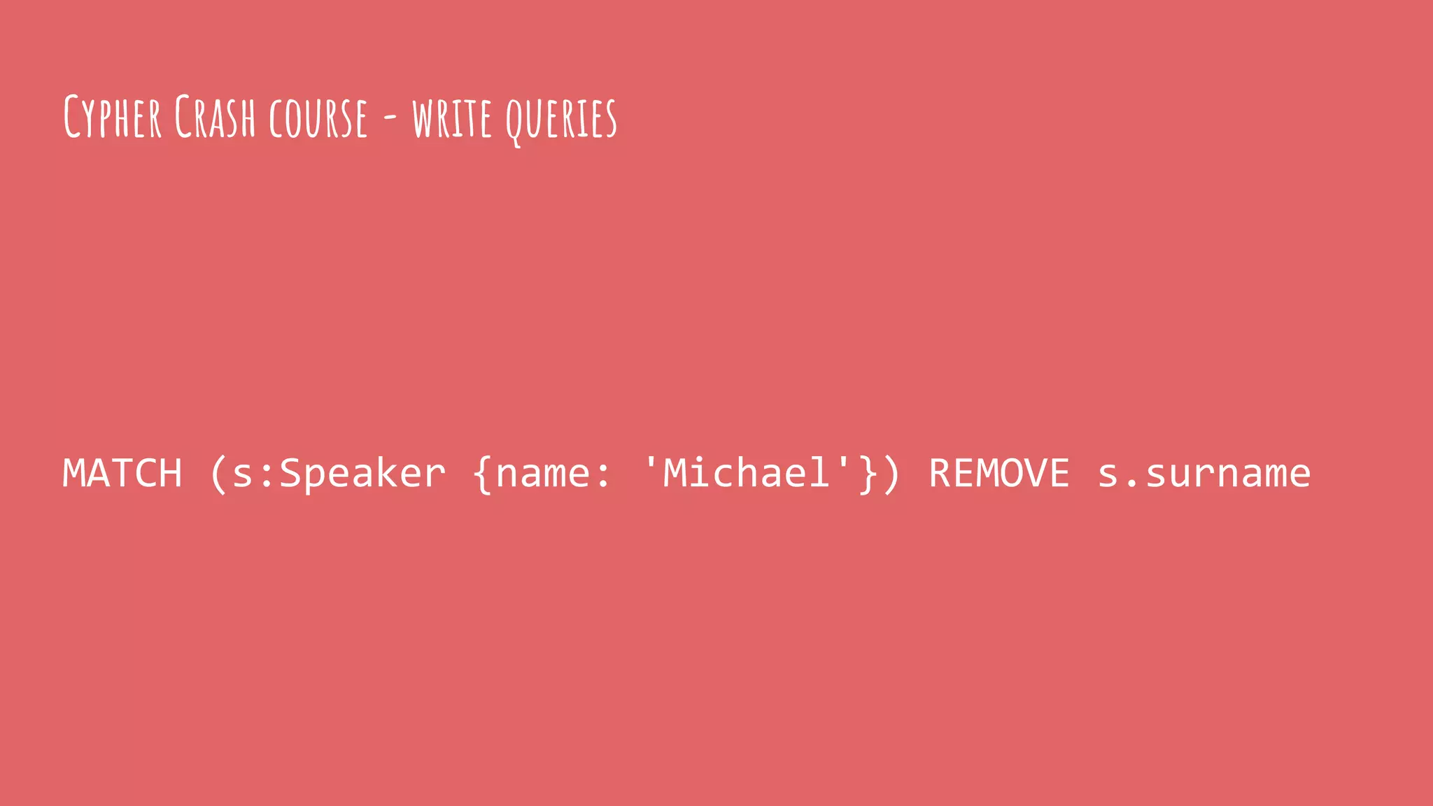 MATCH (s:Speaker {name: 'Michael'}) REMOVE s.surname
Cypher Crash course - write queries
 