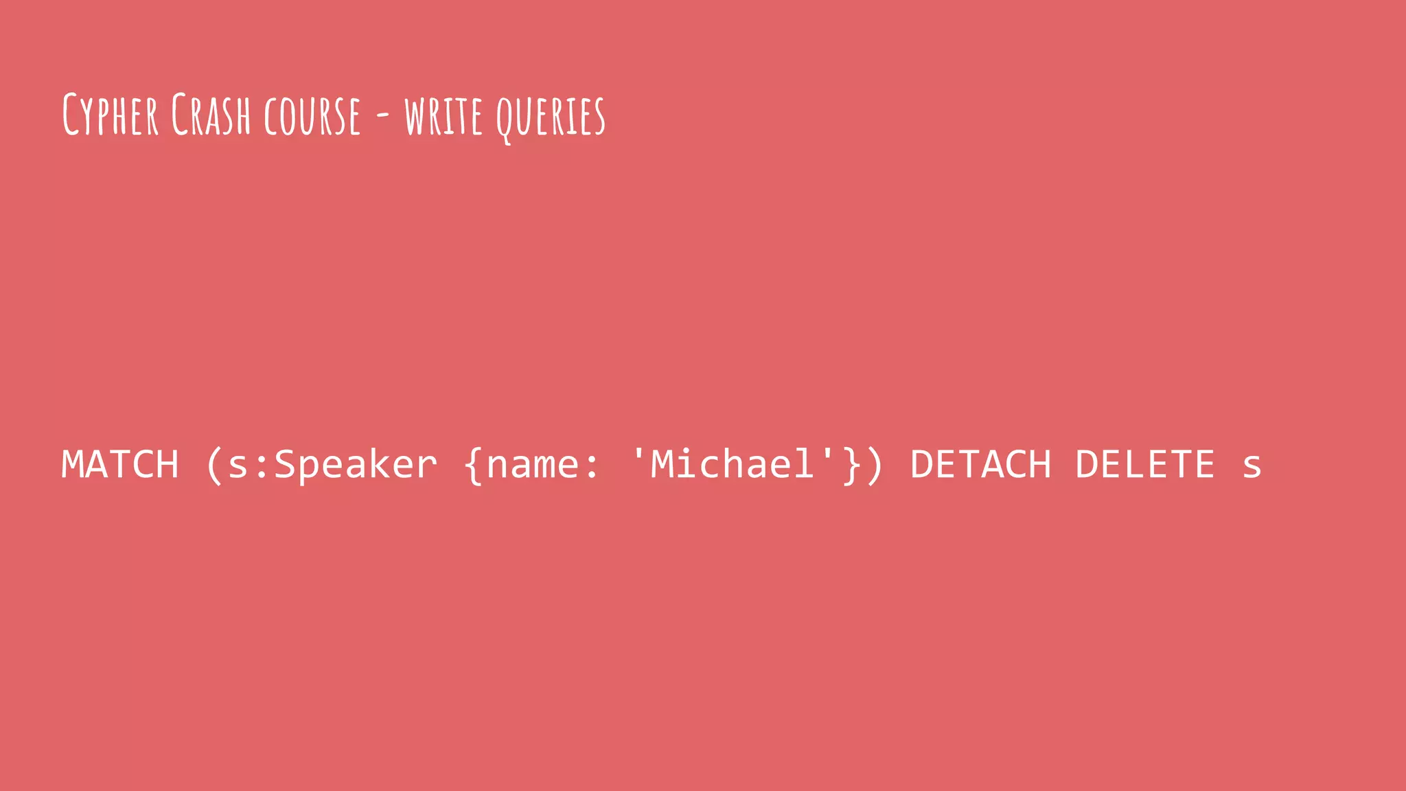 MATCH (s:Speaker {name: 'Michael'}) DETACH DELETE s
Cypher Crash course - write queries
 