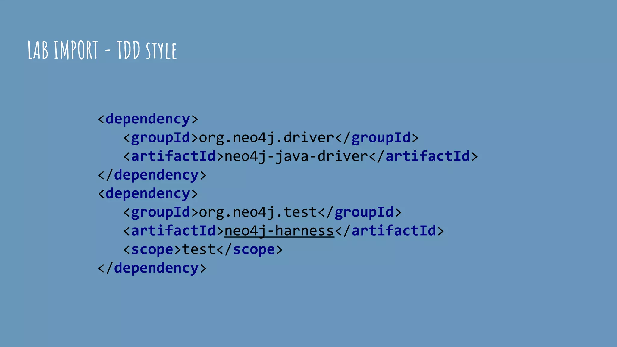 LAB IMPORT - TDD style
<dependency>
<groupId>org.neo4j.driver</groupId>
<artifactId>neo4j-java-driver</artifactId>
</dependency>
<dependency>
<groupId>org.neo4j.test</groupId>
<artifactId>neo4j-harness</artifactId>
<scope>test</scope>
</dependency>
 