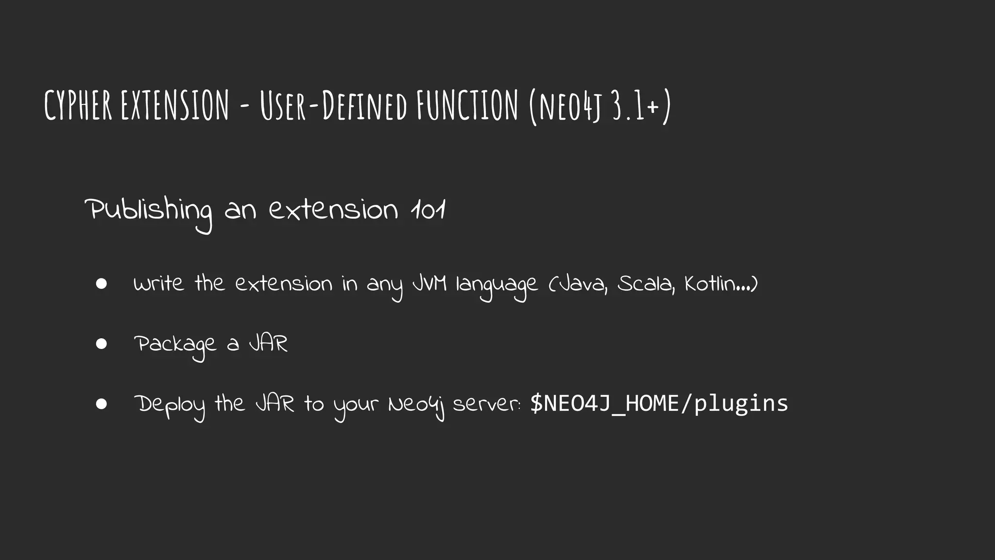 CYPHER EXTENSION - User-Defined FUNCTION (neo4j 3.1+)
Publishing an extension 101
● Write the extension in any JVM language (Java, Scala, Kotlin…)
● Package a JAR
● Deploy the JAR to your Neo4j server: $NEO4J_HOME/plugins
 